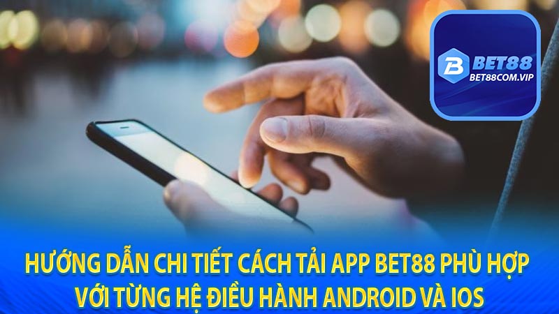 Hướng dẫn chi tiết cách tải app BET88 phù hợp với từng hệ điều hành Android Và IOS